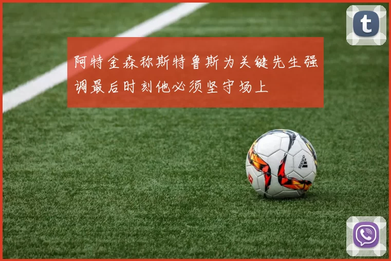 阿特金森称斯特鲁斯为关键先生强调最后时刻他必须坚守场上