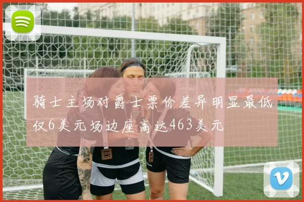 骑士主场对爵士票价差异明显最低仅6美元场边座高达463美元