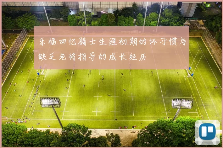 乐福回忆骑士生涯初期的坏习惯与缺乏老将指导的成长经历
