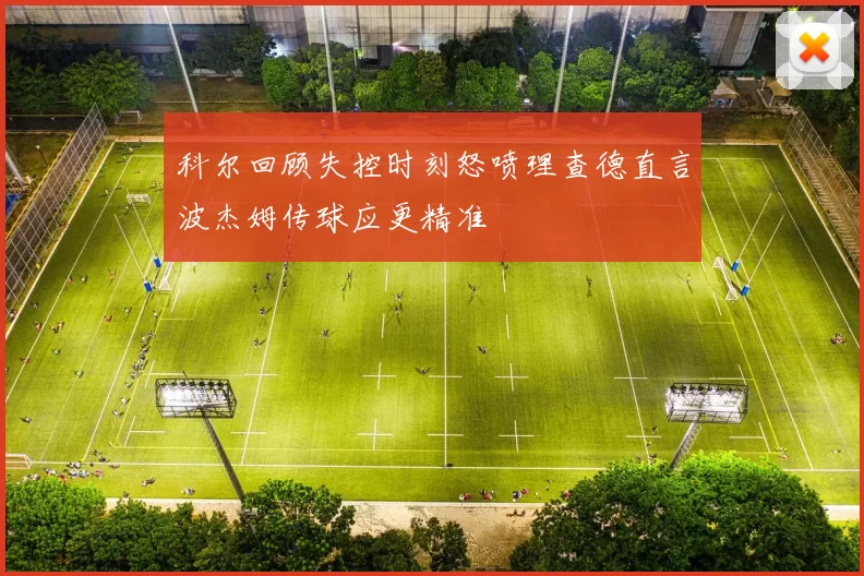 科尔回顾失控时刻怒喷理查德直言波杰姆传球应更精准