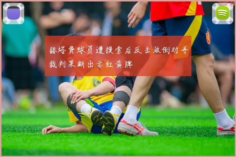 赫塔费球员遭摸索后反击放倒对手裁判果断出示红黄牌