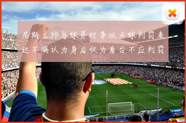 尼斯主帅与球员对争议点球判罚表达不满认为身后仅为看台不应判罚点球