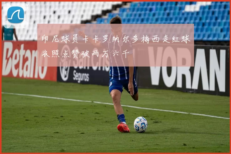 印尼球员卡卡罗纳尔多梅西走红球衣照点赞破两万六千