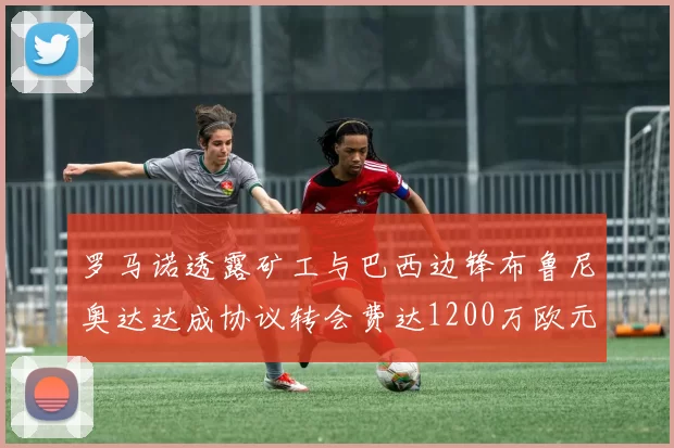 罗马诺透露矿工与巴西边锋布鲁尼奥达达成协议转会费达1200万欧元