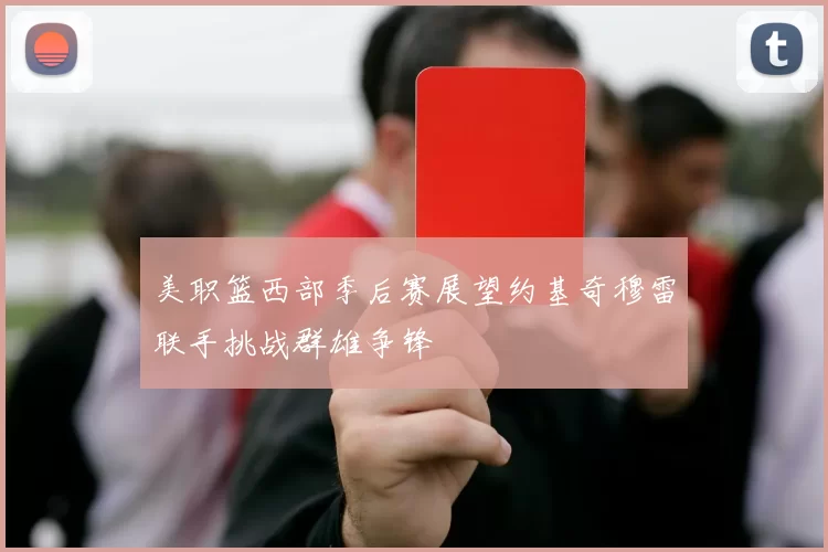 美职篮西部季后赛展望约基奇穆雷联手挑战群雄争锋