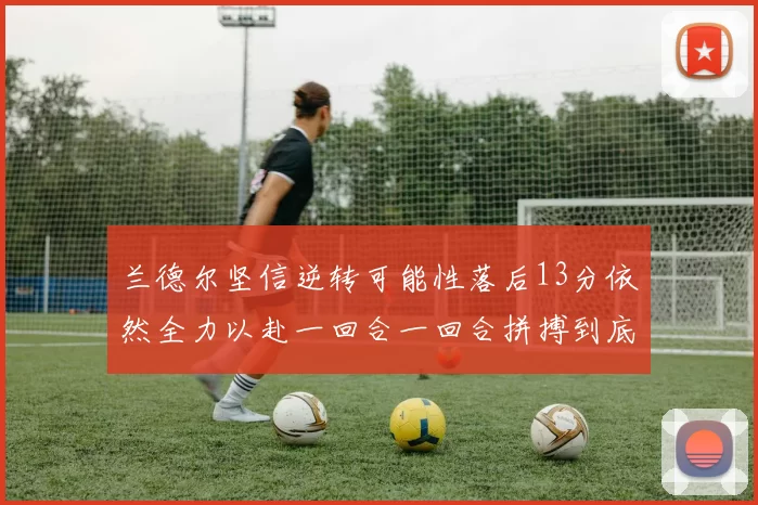 兰德尔坚信逆转可能性落后13分依然全力以赴一回合一回合拼搏到底