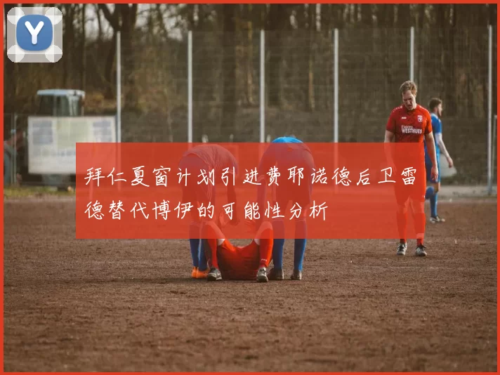 拜仁夏窗计划引进费耶诺德后卫雷德替代博伊的可能性分析