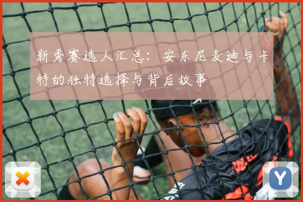 新秀赛选人汇总：安东尼麦迪与卡特的独特选择与背后故事