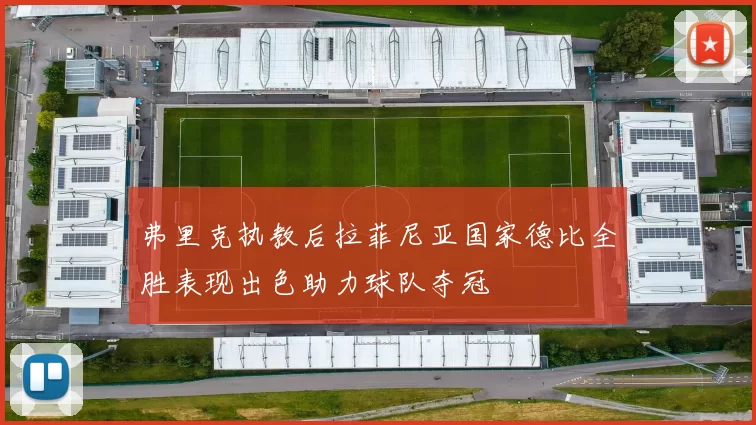 弗里克执教后拉菲尼亚国家德比全胜表现出色助力球队夺冠