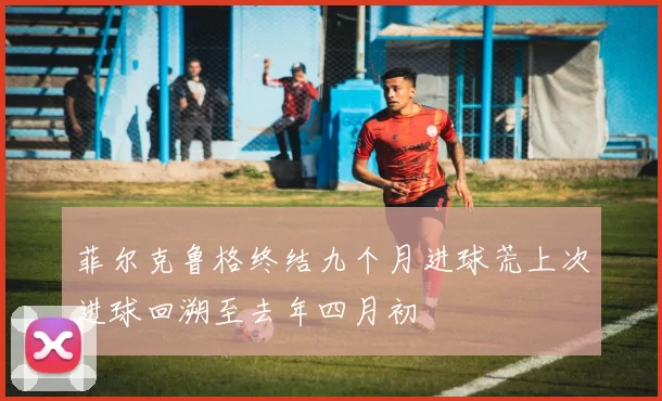 菲尔克鲁格终结九个月进球荒上次进球回溯至去年四月初