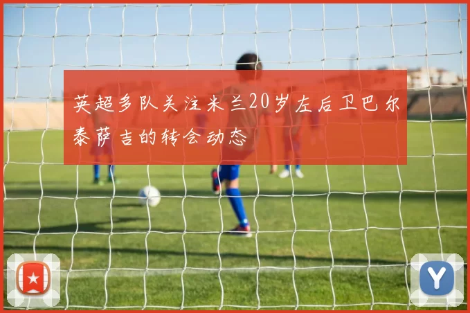 英超多队关注米兰20岁左后卫巴尔泰萨吉的转会动态