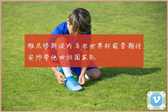 维尼修斯谈内马尔世界杯前景期待安帅带他回归国家队