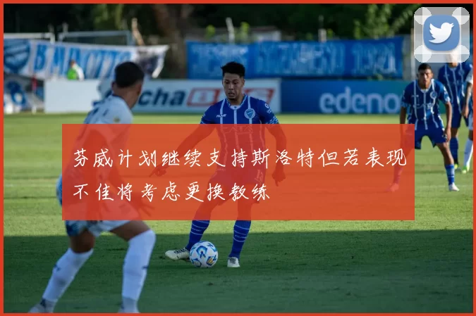 芬威计划继续支持斯洛特但若表现不佳将考虑更换教练