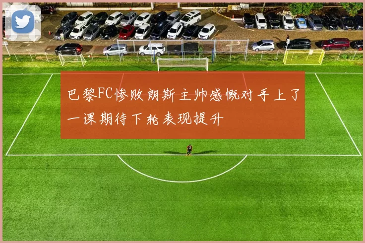 巴黎FC惨败朗斯主帅感慨对手上了一课期待下轮表现提升
