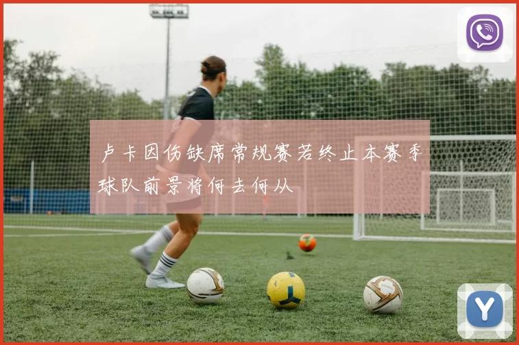 卢卡因伤缺席常规赛若终止本赛季球队前景将何去何从