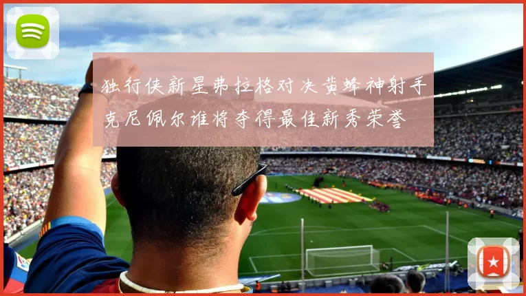 独行侠新星弗拉格对决黄蜂神射手克尼佩尔谁将夺得最佳新秀荣誉