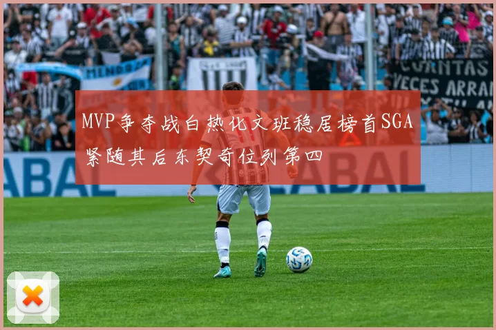 MVP争夺战白热化文班稳居榜首SGA紧随其后东契奇位列第四