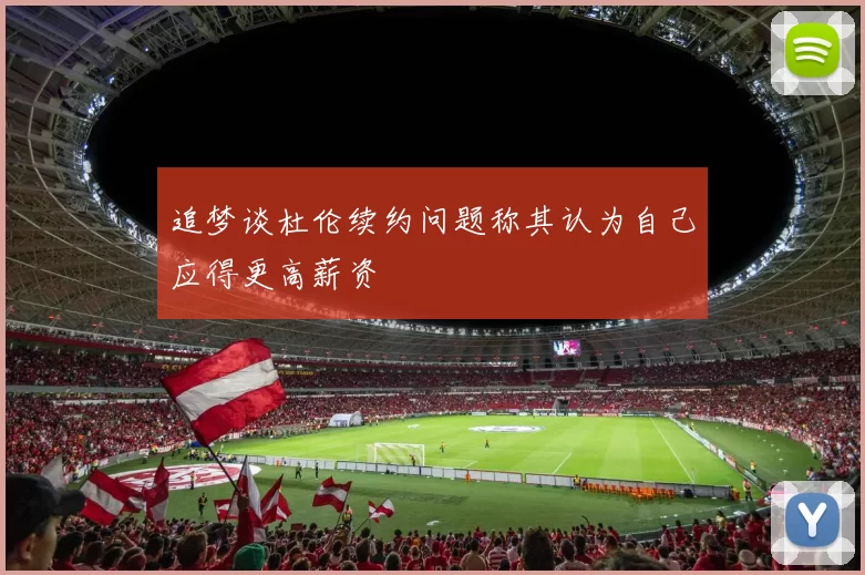 追梦谈杜伦续约问题称其认为自己应得更高薪资