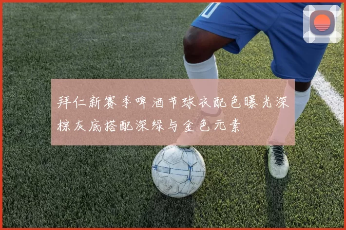 拜仁新赛季啤酒节球衣配色曝光深棕灰底搭配深绿与金色元素