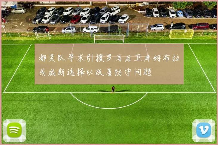 都灵队寻求引援罗马后卫库姆布拉或成新选择以改善防守问题